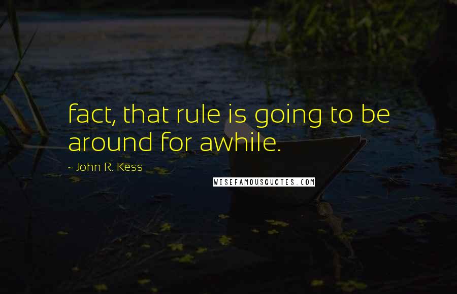 John R. Kess Quotes: fact, that rule is going to be around for awhile.