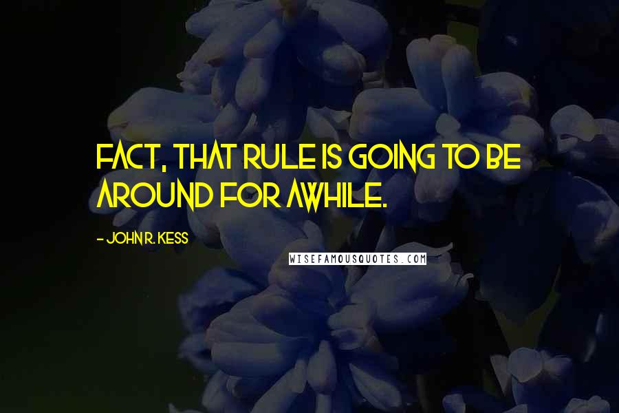 John R. Kess Quotes: fact, that rule is going to be around for awhile.