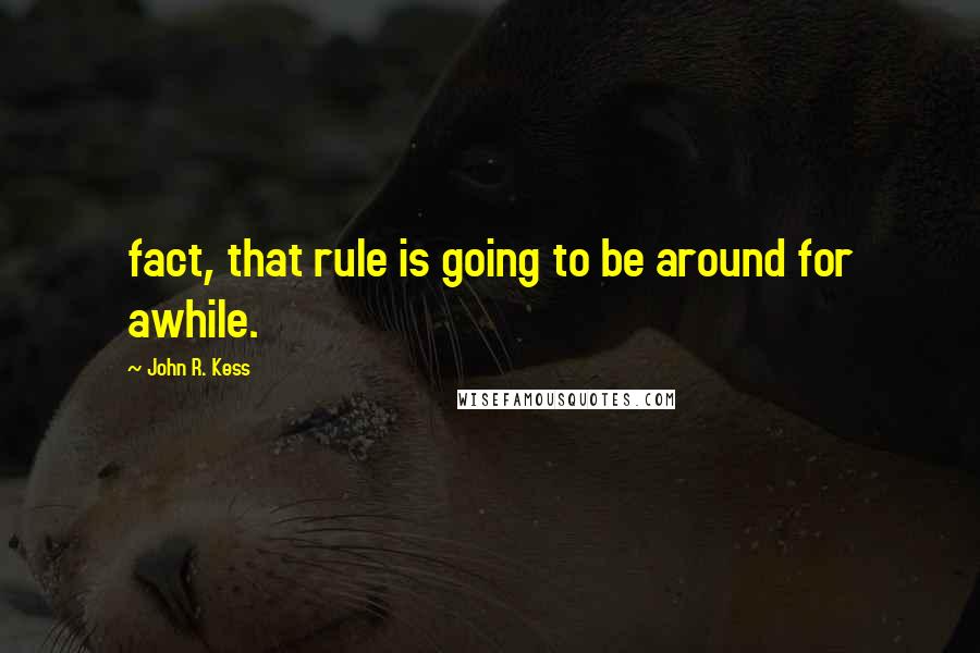 John R. Kess Quotes: fact, that rule is going to be around for awhile.