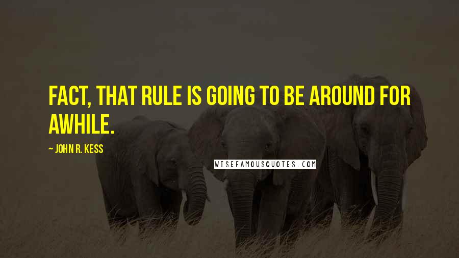 John R. Kess Quotes: fact, that rule is going to be around for awhile.