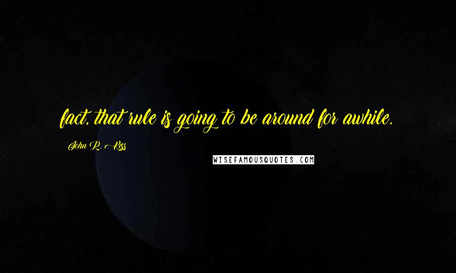 John R. Kess Quotes: fact, that rule is going to be around for awhile.