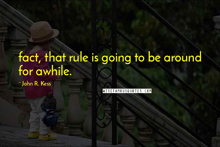 John R. Kess Quotes: fact, that rule is going to be around for awhile.