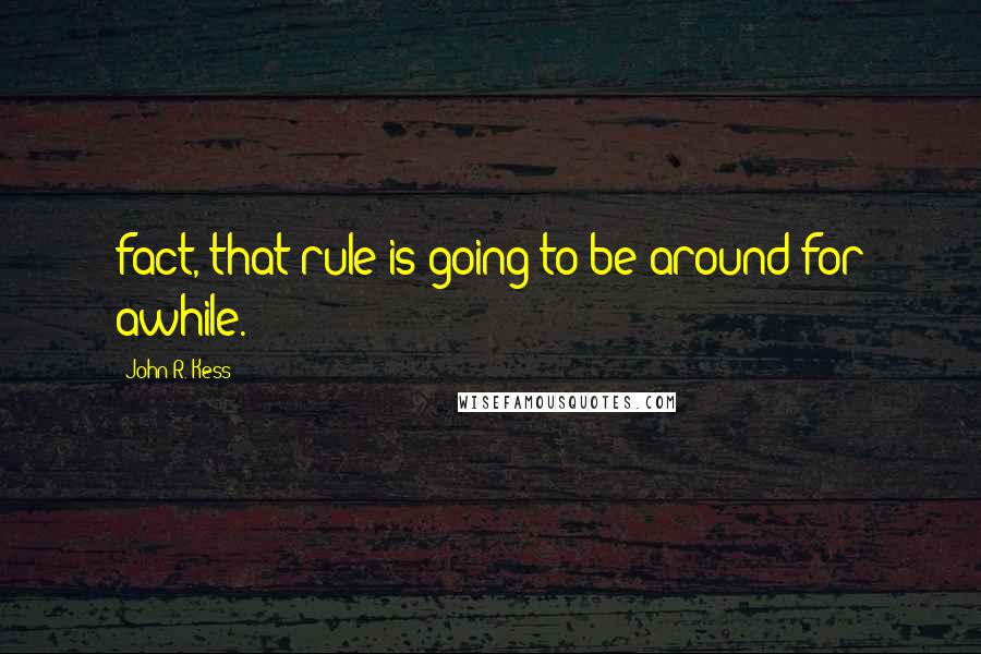 John R. Kess Quotes: fact, that rule is going to be around for awhile.