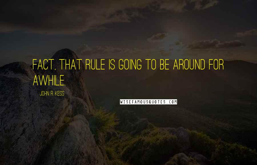 John R. Kess Quotes: fact, that rule is going to be around for awhile.