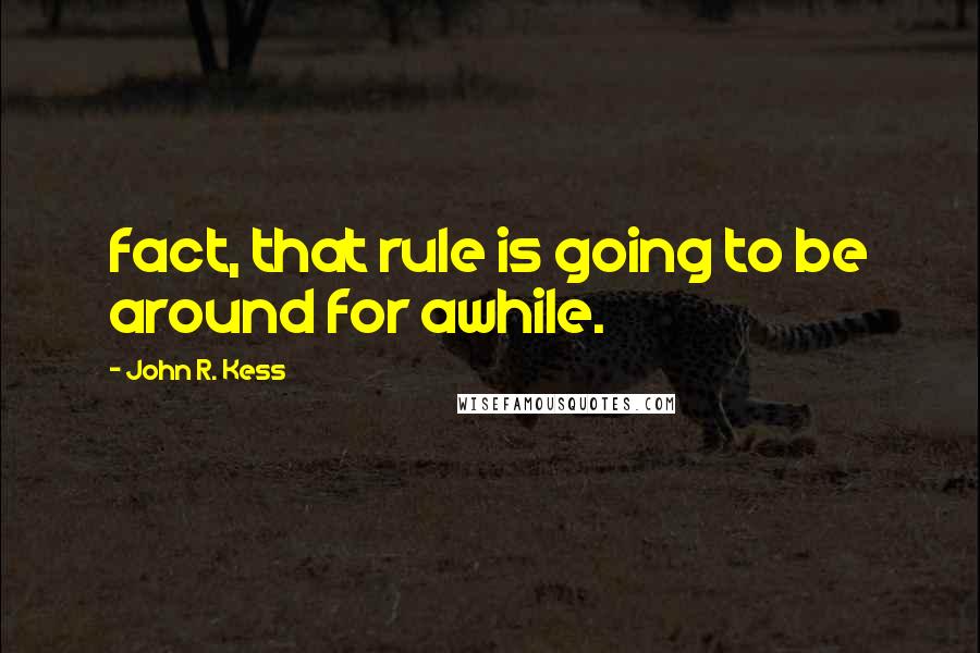 John R. Kess Quotes: fact, that rule is going to be around for awhile.