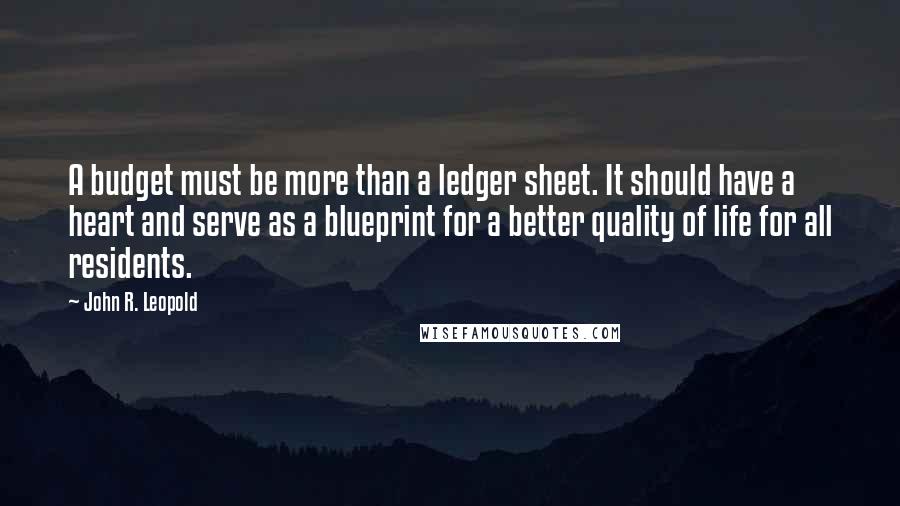 John R. Leopold Quotes: A budget must be more than a ledger sheet. It should have a heart and serve as a blueprint for a better quality of life for all residents.