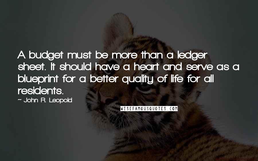 John R. Leopold Quotes: A budget must be more than a ledger sheet. It should have a heart and serve as a blueprint for a better quality of life for all residents.