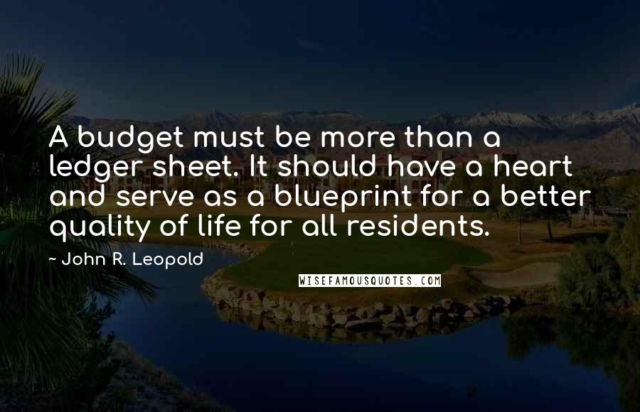 John R. Leopold Quotes: A budget must be more than a ledger sheet. It should have a heart and serve as a blueprint for a better quality of life for all residents.