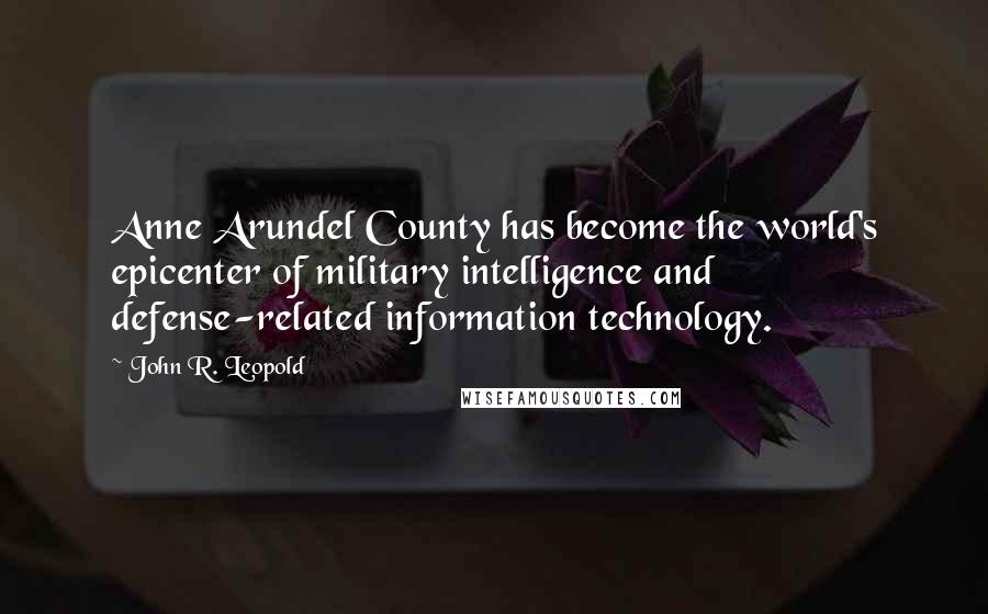 John R. Leopold Quotes: Anne Arundel County has become the world's epicenter of military intelligence and defense-related information technology.