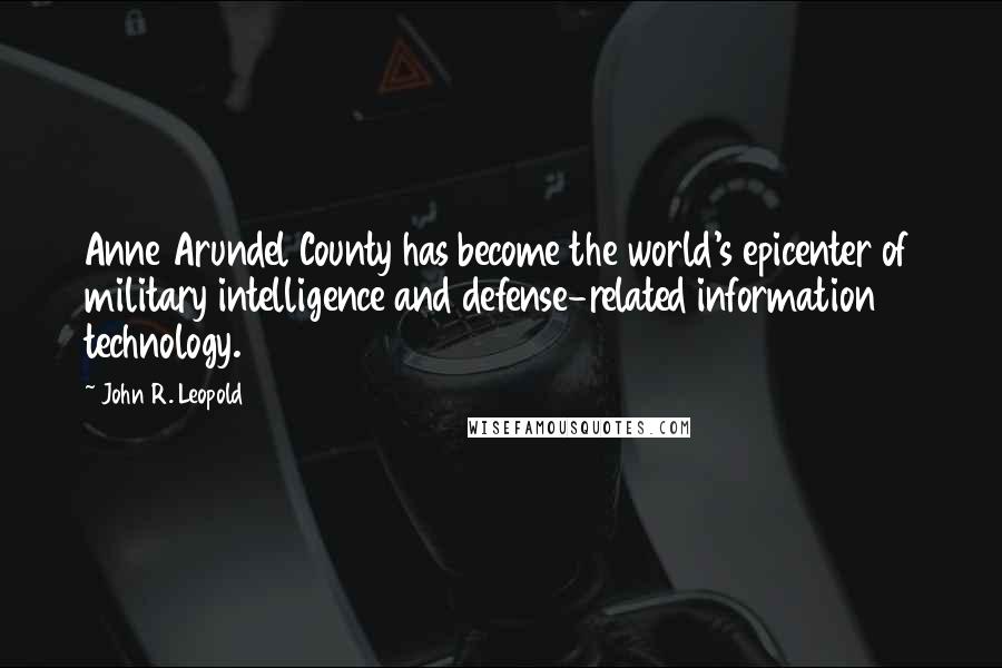 John R. Leopold Quotes: Anne Arundel County has become the world's epicenter of military intelligence and defense-related information technology.