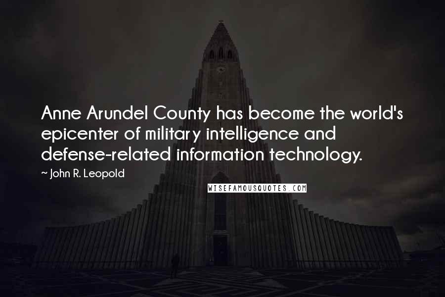 John R. Leopold Quotes: Anne Arundel County has become the world's epicenter of military intelligence and defense-related information technology.