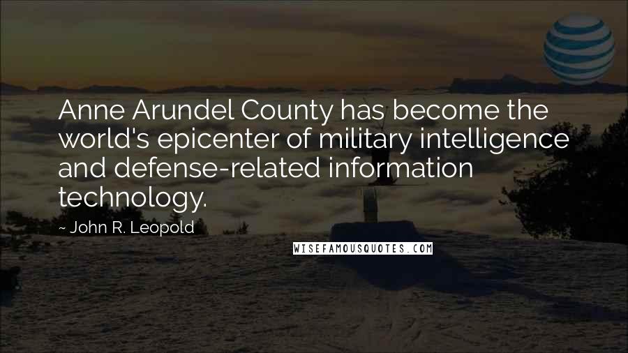 John R. Leopold Quotes: Anne Arundel County has become the world's epicenter of military intelligence and defense-related information technology.