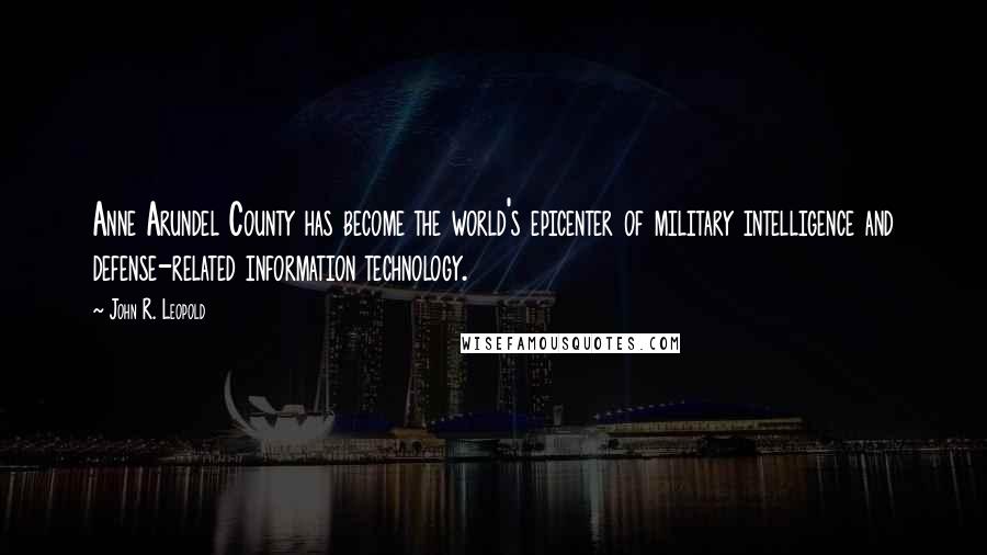 John R. Leopold Quotes: Anne Arundel County has become the world's epicenter of military intelligence and defense-related information technology.