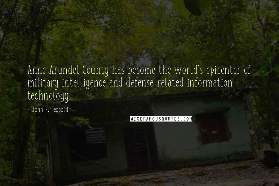 John R. Leopold Quotes: Anne Arundel County has become the world's epicenter of military intelligence and defense-related information technology.