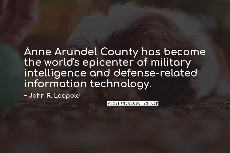 John R. Leopold Quotes: Anne Arundel County has become the world's epicenter of military intelligence and defense-related information technology.