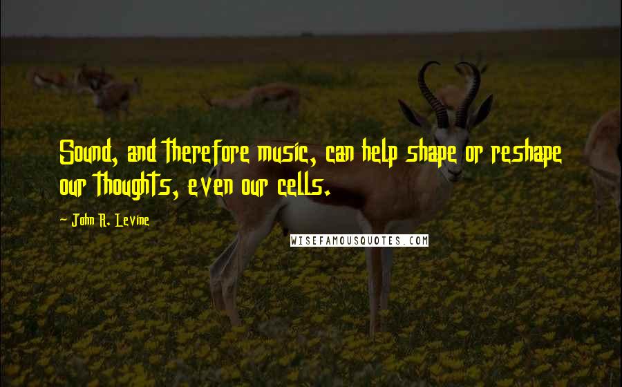 John R. Levine Quotes: Sound, and therefore music, can help shape or reshape our thoughts, even our cells.