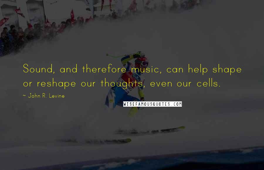 John R. Levine Quotes: Sound, and therefore music, can help shape or reshape our thoughts, even our cells.