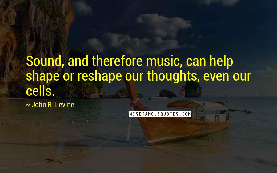 John R. Levine Quotes: Sound, and therefore music, can help shape or reshape our thoughts, even our cells.