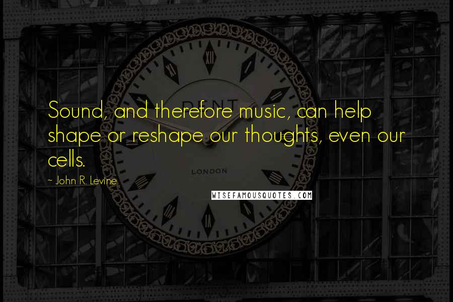 John R. Levine Quotes: Sound, and therefore music, can help shape or reshape our thoughts, even our cells.