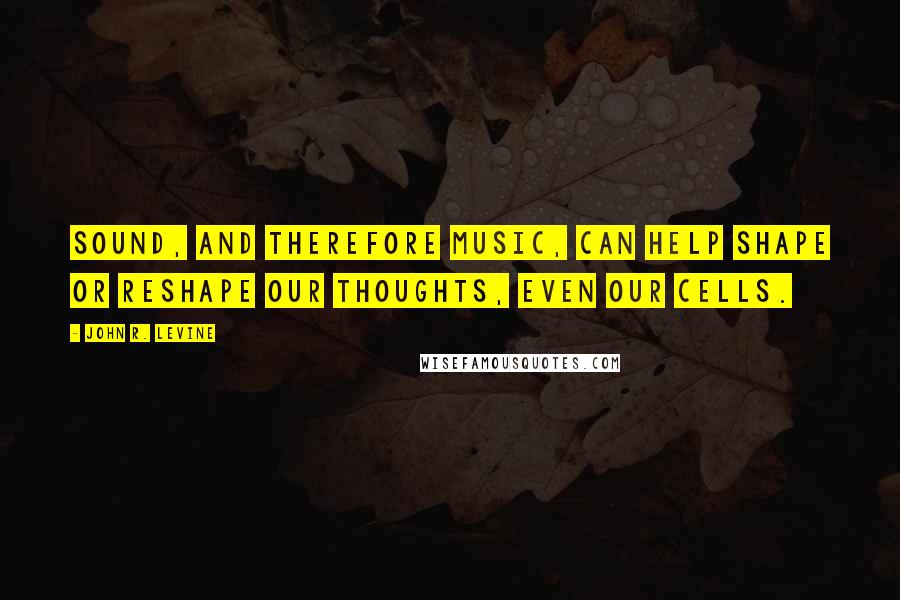 John R. Levine Quotes: Sound, and therefore music, can help shape or reshape our thoughts, even our cells.