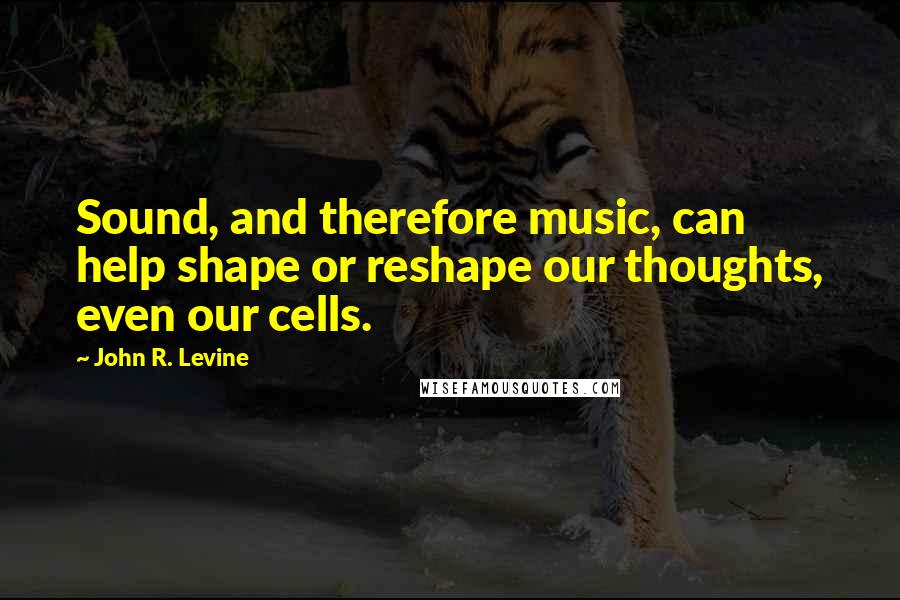 John R. Levine Quotes: Sound, and therefore music, can help shape or reshape our thoughts, even our cells.