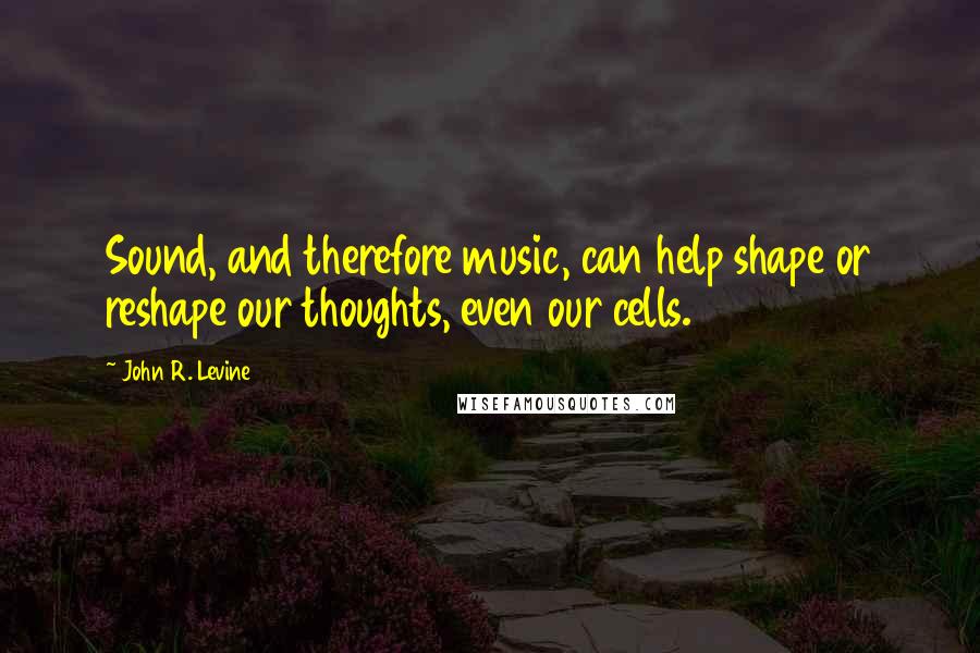 John R. Levine Quotes: Sound, and therefore music, can help shape or reshape our thoughts, even our cells.