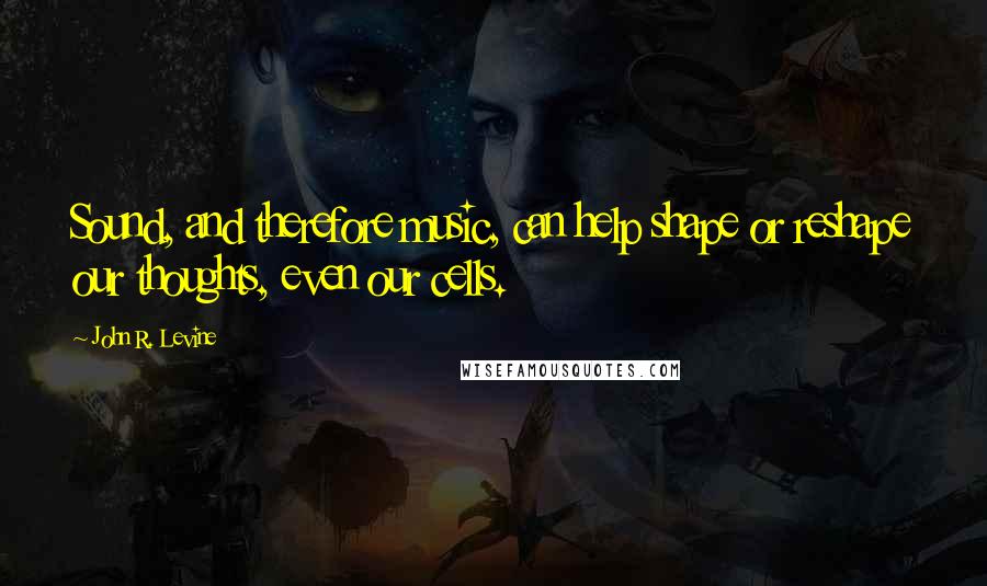 John R. Levine Quotes: Sound, and therefore music, can help shape or reshape our thoughts, even our cells.