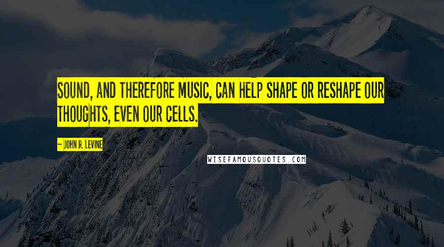 John R. Levine Quotes: Sound, and therefore music, can help shape or reshape our thoughts, even our cells.