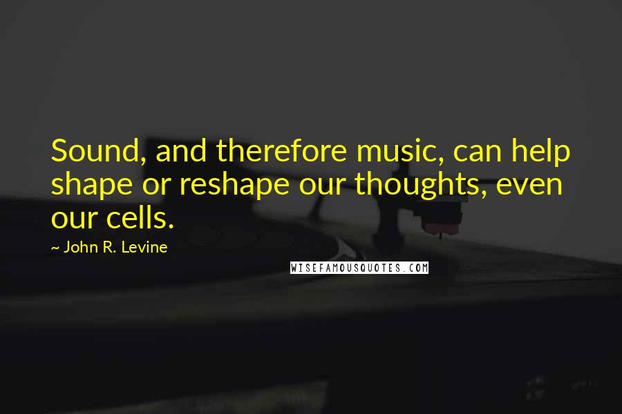 John R. Levine Quotes: Sound, and therefore music, can help shape or reshape our thoughts, even our cells.