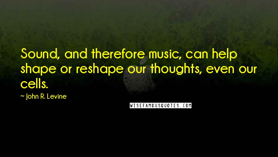 John R. Levine Quotes: Sound, and therefore music, can help shape or reshape our thoughts, even our cells.