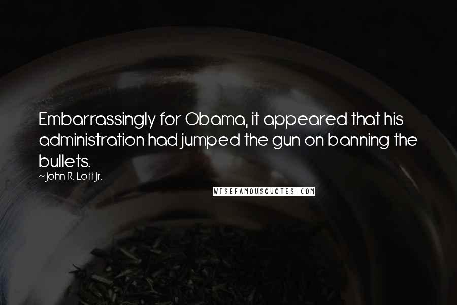 John R. Lott Jr. Quotes: Embarrassingly for Obama, it appeared that his administration had jumped the gun on banning the bullets.