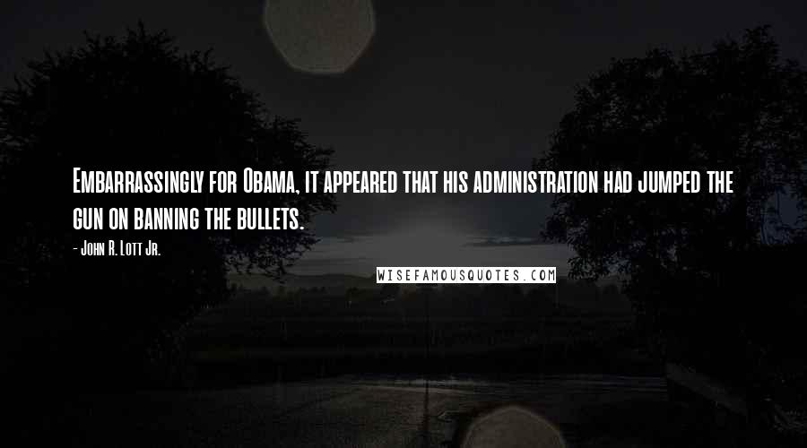 John R. Lott Jr. Quotes: Embarrassingly for Obama, it appeared that his administration had jumped the gun on banning the bullets.