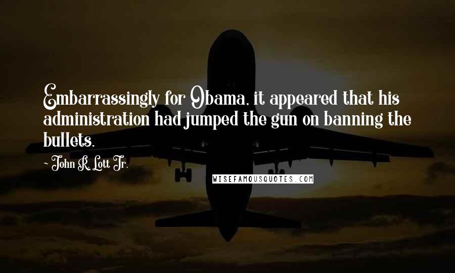 John R. Lott Jr. Quotes: Embarrassingly for Obama, it appeared that his administration had jumped the gun on banning the bullets.