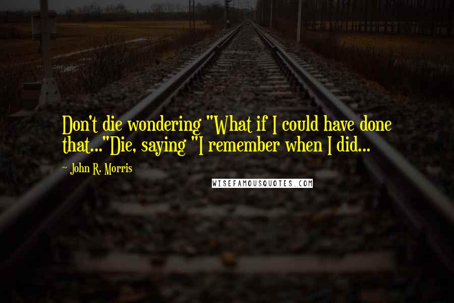 John R. Morris Quotes: Don't die wondering "What if I could have done that..."Die, saying "I remember when I did...