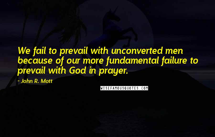 John R. Mott Quotes: We fail to prevail with unconverted men because of our more fundamental failure to prevail with God in prayer.