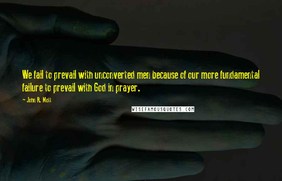 John R. Mott Quotes: We fail to prevail with unconverted men because of our more fundamental failure to prevail with God in prayer.