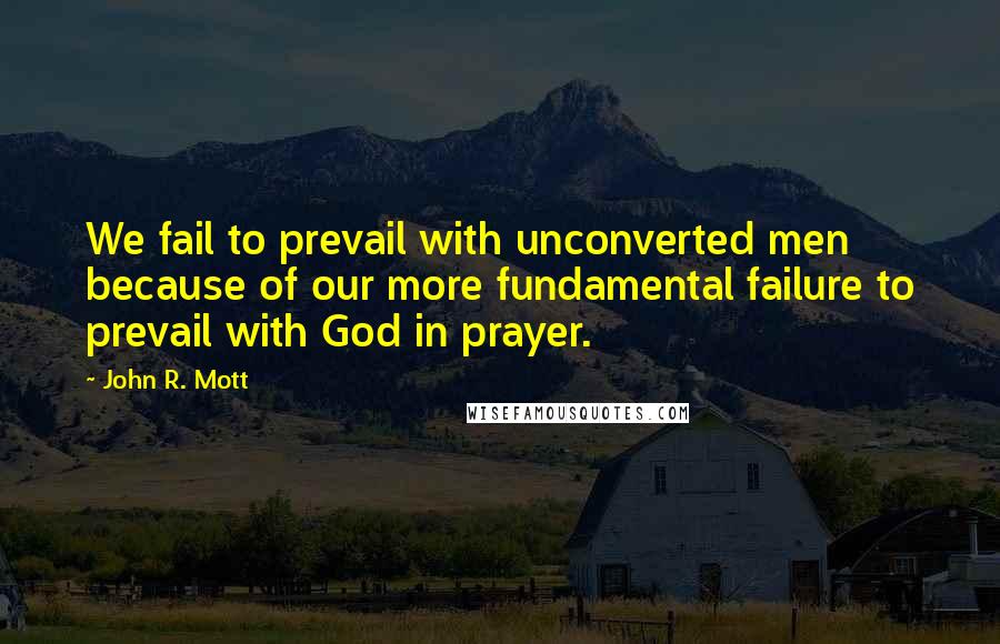 John R. Mott Quotes: We fail to prevail with unconverted men because of our more fundamental failure to prevail with God in prayer.