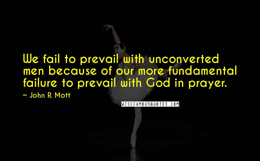 John R. Mott Quotes: We fail to prevail with unconverted men because of our more fundamental failure to prevail with God in prayer.