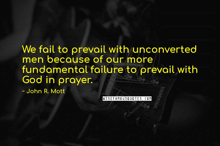 John R. Mott Quotes: We fail to prevail with unconverted men because of our more fundamental failure to prevail with God in prayer.