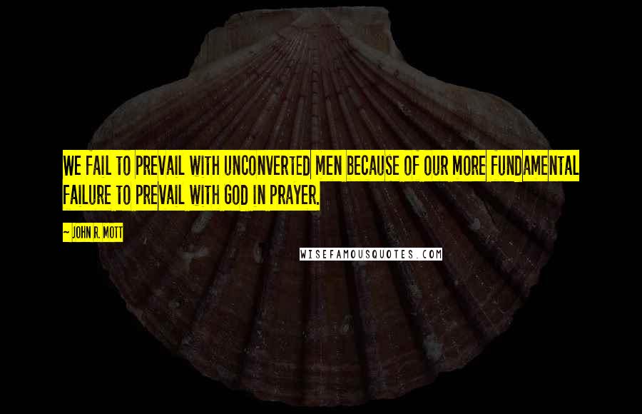 John R. Mott Quotes: We fail to prevail with unconverted men because of our more fundamental failure to prevail with God in prayer.