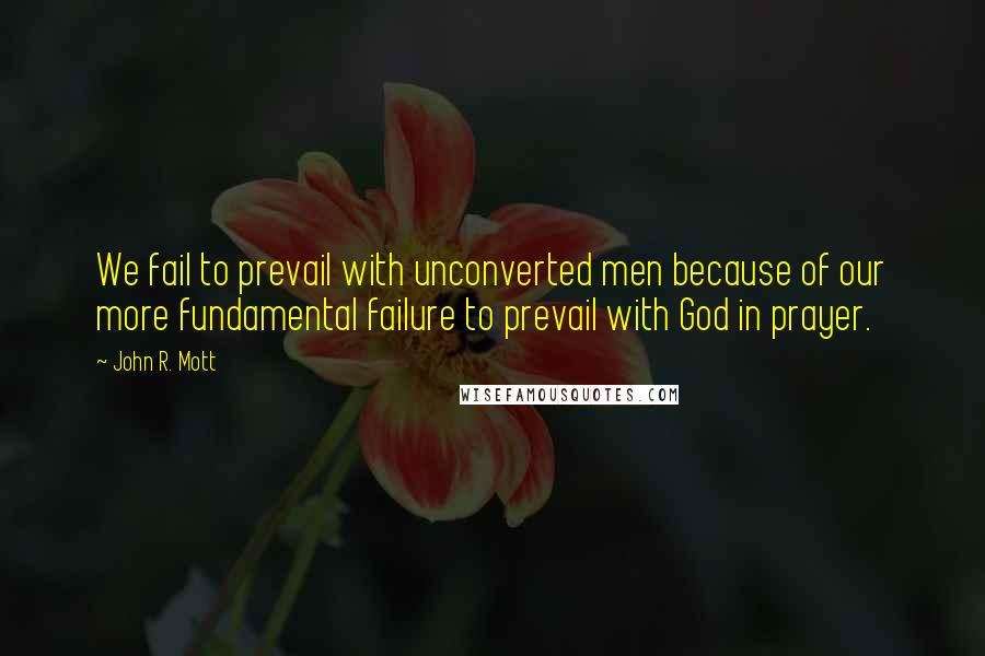 John R. Mott Quotes: We fail to prevail with unconverted men because of our more fundamental failure to prevail with God in prayer.