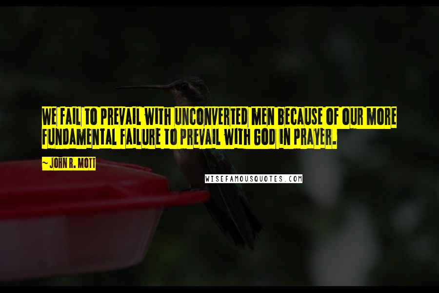 John R. Mott Quotes: We fail to prevail with unconverted men because of our more fundamental failure to prevail with God in prayer.