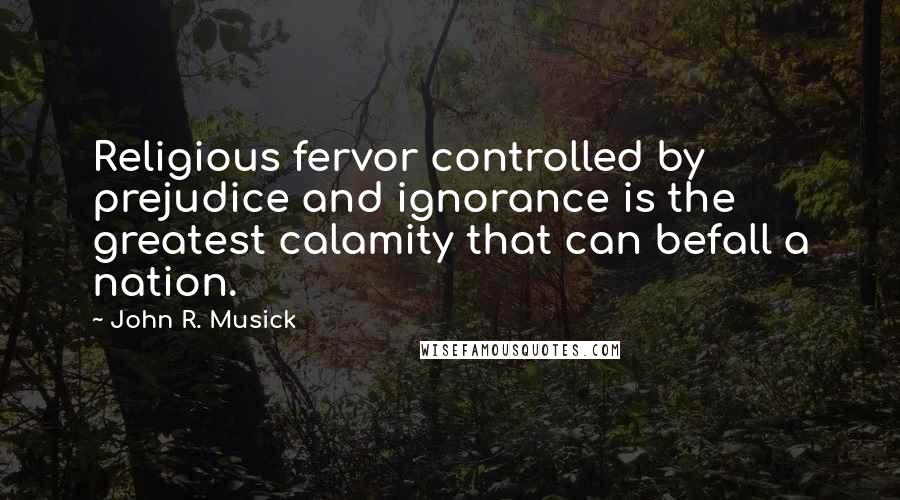 John R. Musick Quotes: Religious fervor controlled by prejudice and ignorance is the greatest calamity that can befall a nation.