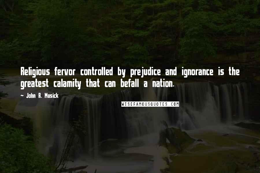 John R. Musick Quotes: Religious fervor controlled by prejudice and ignorance is the greatest calamity that can befall a nation.