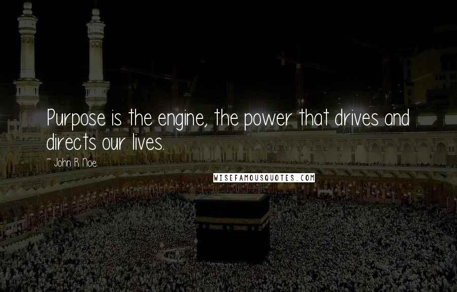John R Noe Quotes: Purpose is the engine, the power that drives and directs our lives.