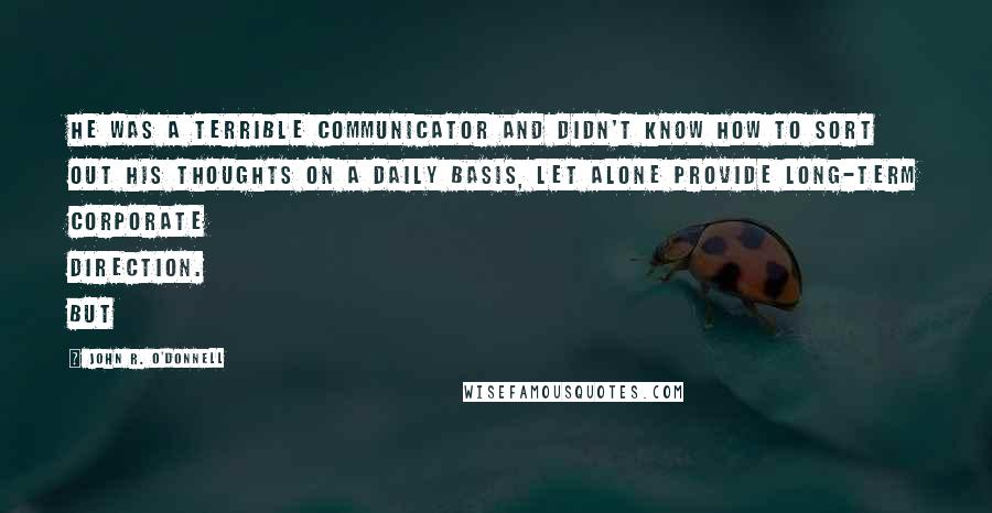 John R. O'Donnell Quotes: He was a terrible communicator and didn't know how to sort out his thoughts on a daily basis, let alone provide long-term corporate direction. But