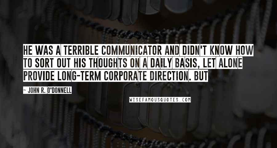 John R. O'Donnell Quotes: He was a terrible communicator and didn't know how to sort out his thoughts on a daily basis, let alone provide long-term corporate direction. But