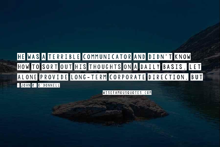 John R. O'Donnell Quotes: He was a terrible communicator and didn't know how to sort out his thoughts on a daily basis, let alone provide long-term corporate direction. But