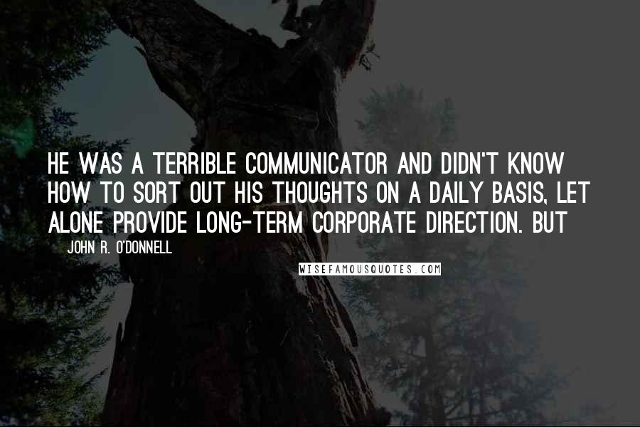 John R. O'Donnell Quotes: He was a terrible communicator and didn't know how to sort out his thoughts on a daily basis, let alone provide long-term corporate direction. But