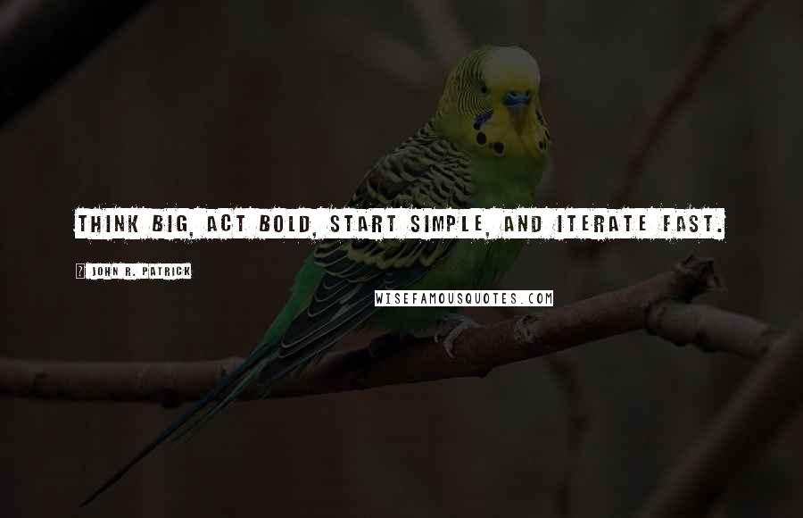 John R. Patrick Quotes: Think big, act bold, start simple, and iterate fast.